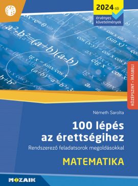100 lépés az érettségihez - Matematika, középszint, írásbeli (2024-től érv.) Rendszerező feladatsorok megoldásokkal