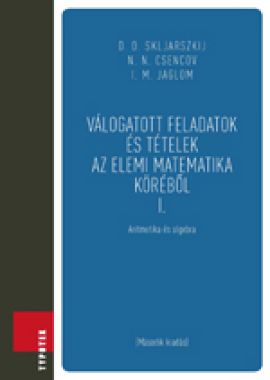 Válogatott feladatok és tételek az elemi matematika köréből 1. Aritmetika és algebra